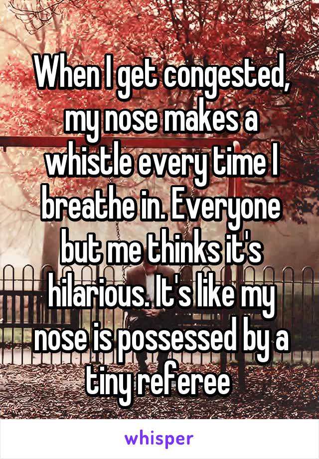 When I get congested, my nose makes a whistle every time I breathe in. Everyone but me thinks it's hilarious. It's like my nose is possessed by a tiny referee 