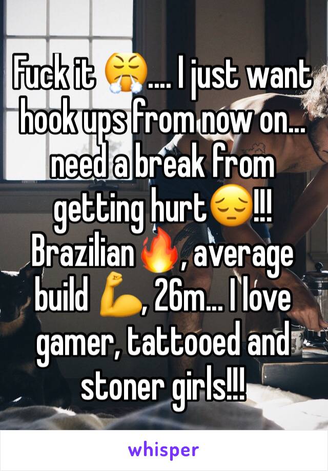 Fuck it 😤.... I just want hook ups from now on... need a break from getting hurt😔!!!
Brazilian🔥, average build 💪, 26m... I love gamer, tattooed and stoner girls!!!