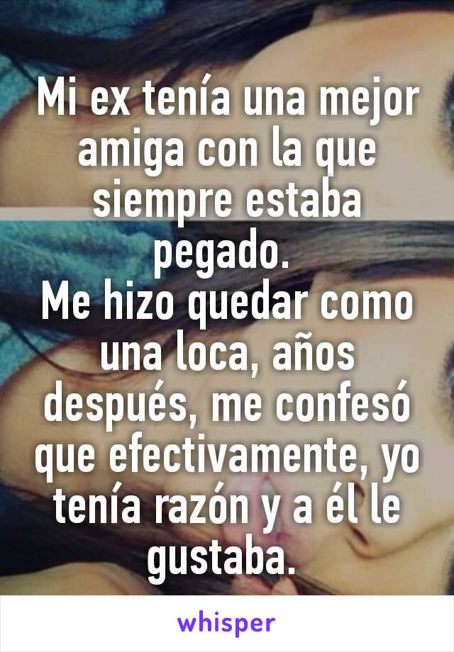 Mi ex tenía una mejor amiga con la que siempre estaba pegado. 
Me hizo quedar como una loca, años después, me confesó que efectivamente, yo tenía razón y a él le gustaba. 