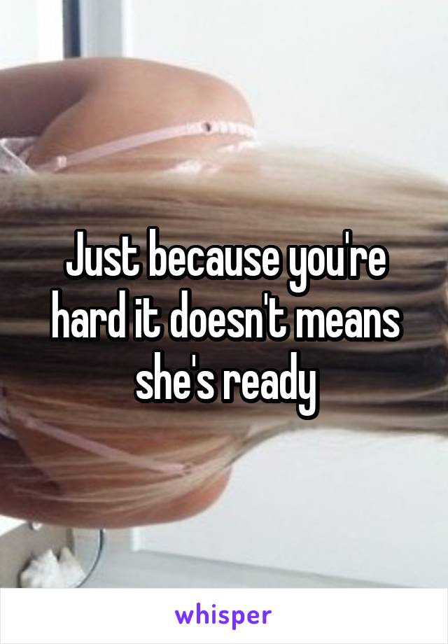 Just because you're hard it doesn't means she's ready