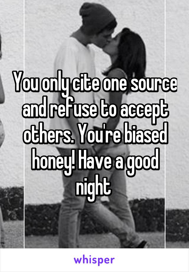 You only cite one source and refuse to accept others. You're biased honey! Have a good night 