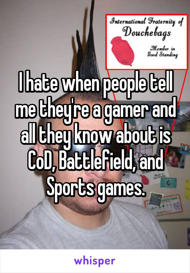 I hate when people tell me they're a gamer and all they know about is CoD, Battlefield, and Sports games.