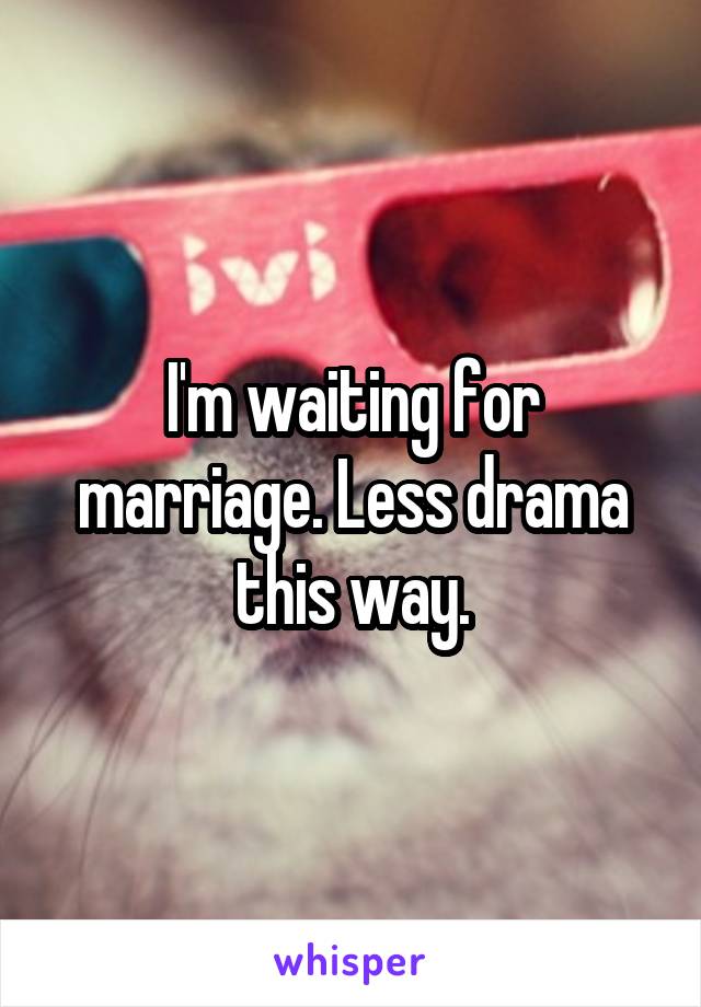 I'm waiting for marriage. Less drama this way.