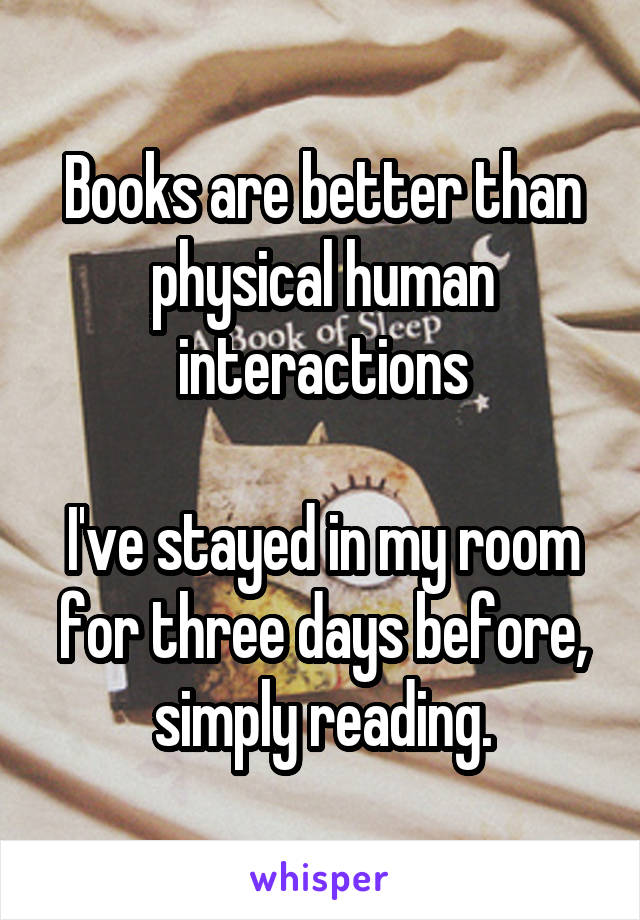 Books are better than physical human interactions

I've stayed in my room for three days before, simply reading.