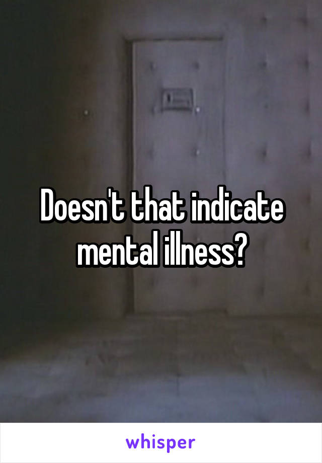 Doesn't that indicate mental illness?