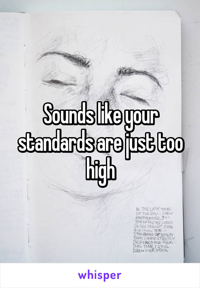 Sounds like your standards are just too high