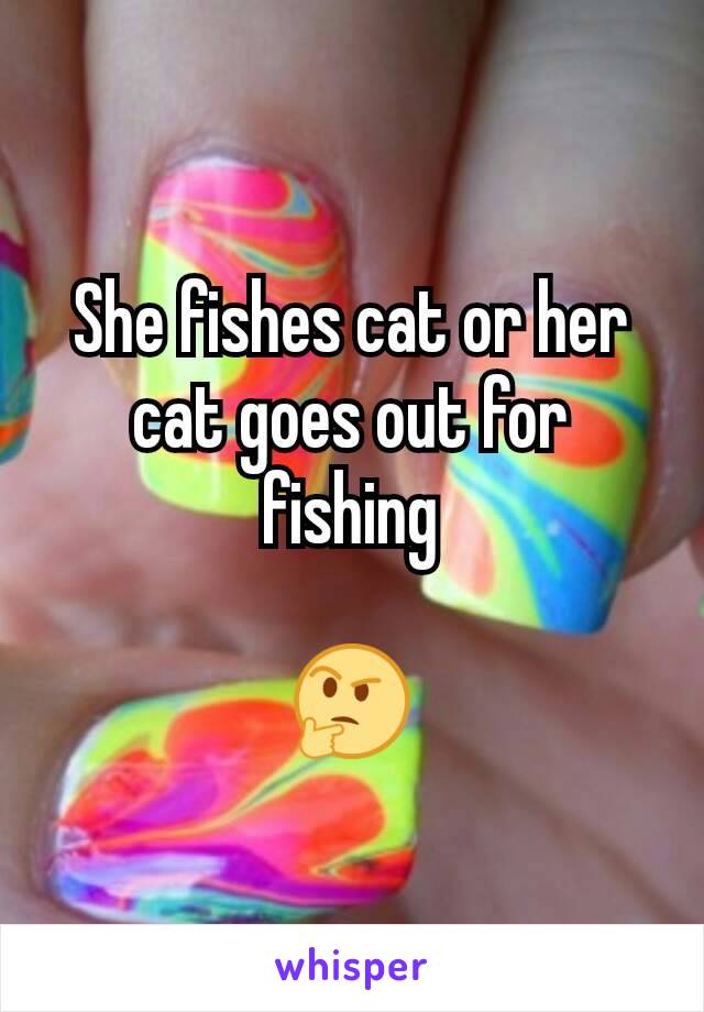 She fishes cat or her cat goes out for fishing

🤔