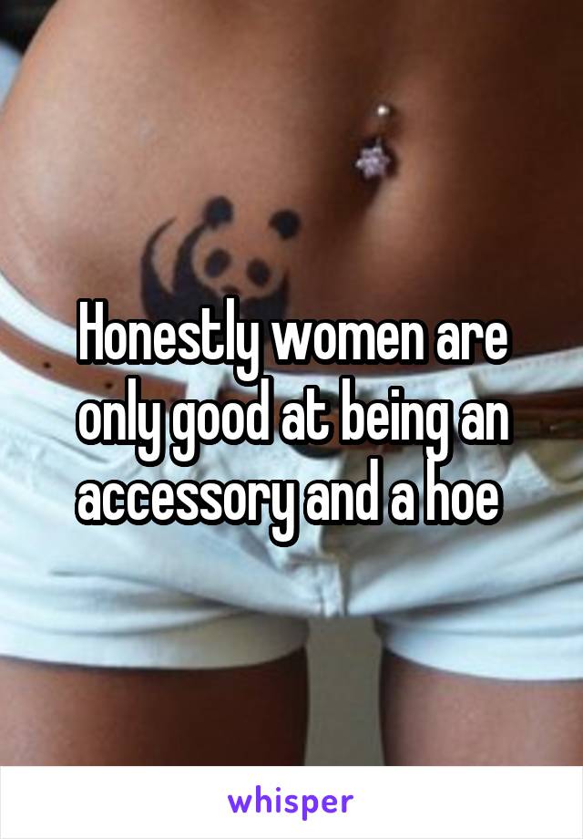 Honestly women are only good at being an accessory and a hoe 