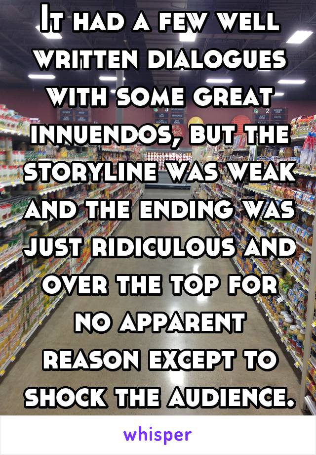 It had a few well written dialogues with some great innuendos, but the storyline was weak and the ending was just ridiculous and over the top for no apparent reason except to shock the audience. 