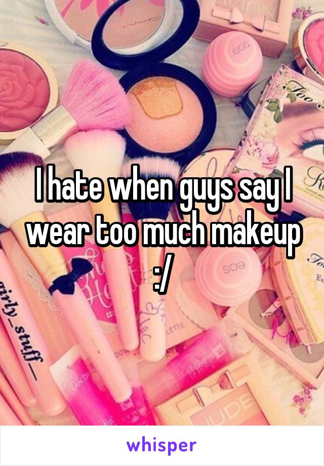 I hate when guys say I wear too much makeup :/