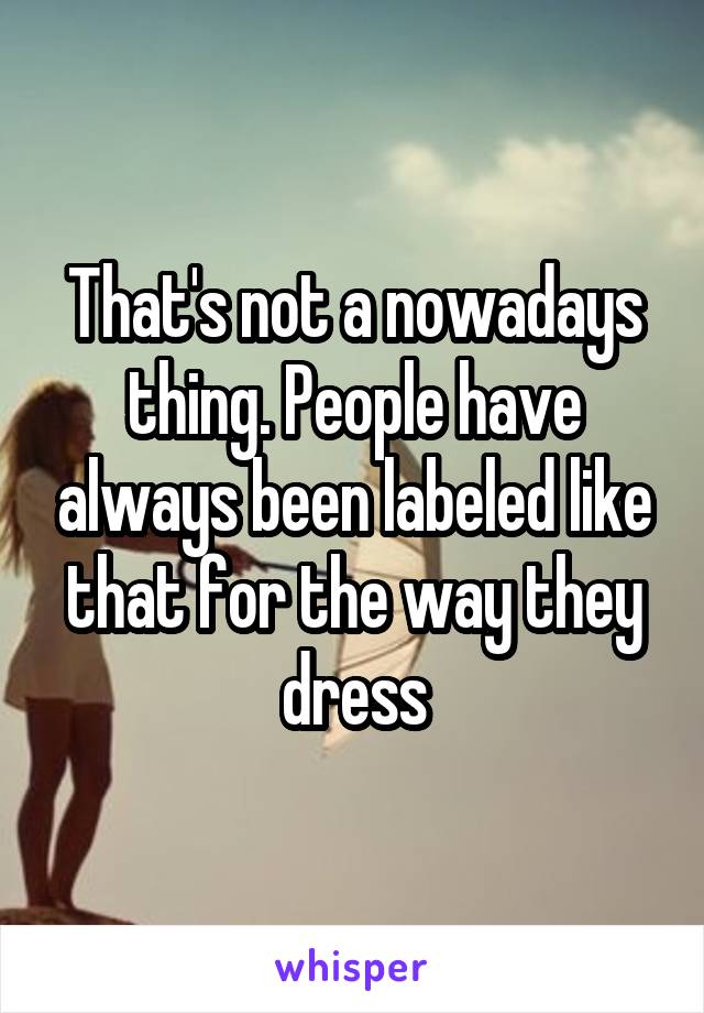 That's not a nowadays thing. People have always been labeled like that for the way they dress