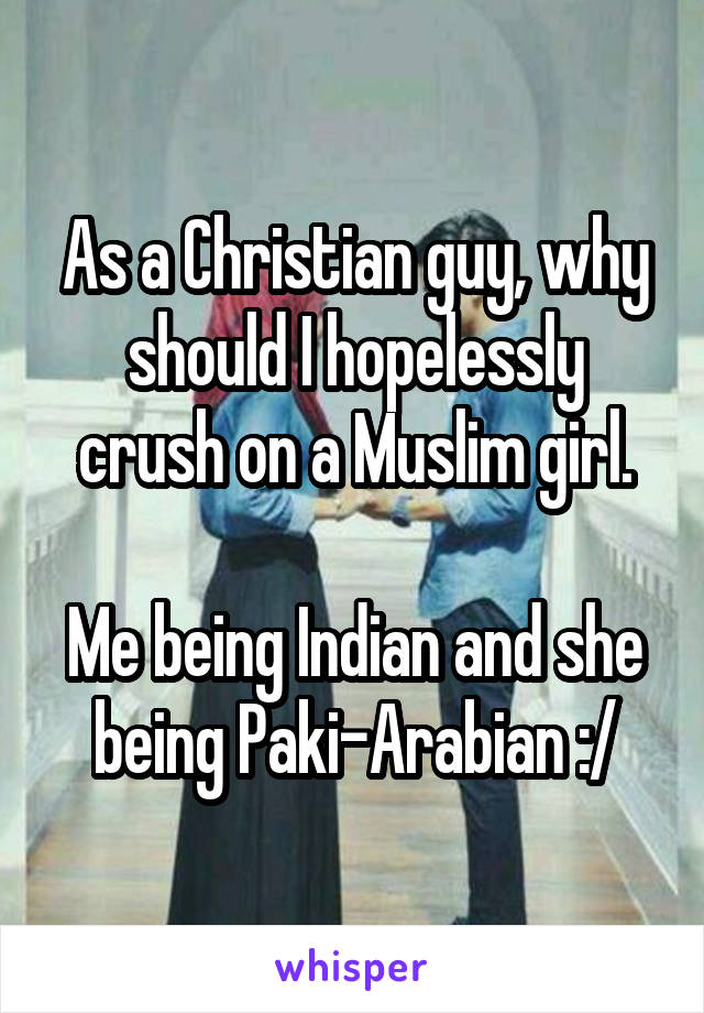 As a Christian guy, why should I hopelessly crush on a Muslim girl.

Me being Indian and she being Paki-Arabian :/