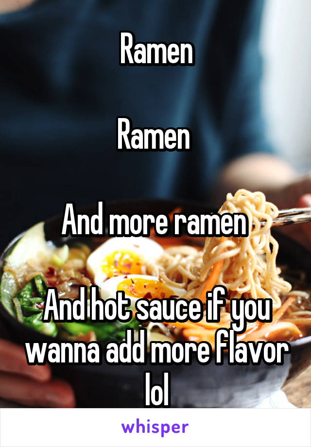 Ramen

Ramen 

And more ramen 

And hot sauce if you wanna add more flavor lol