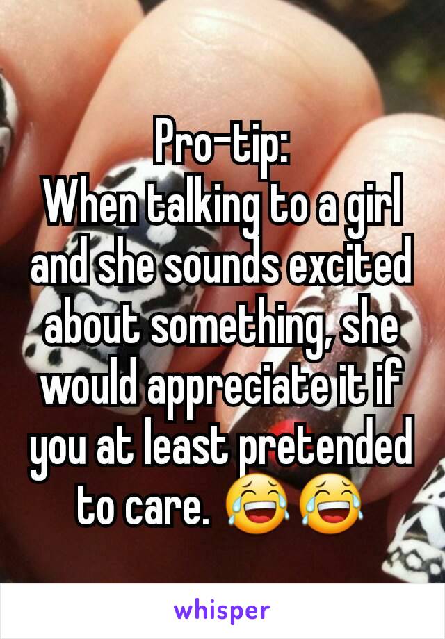 Pro-tip:
When talking to a girl and she sounds excited about something, she would appreciate it if you at least pretended to care. 😂😂