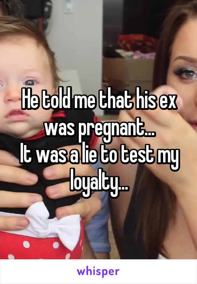 He told me that his ex was pregnant...
It was a lie to test my loyalty...