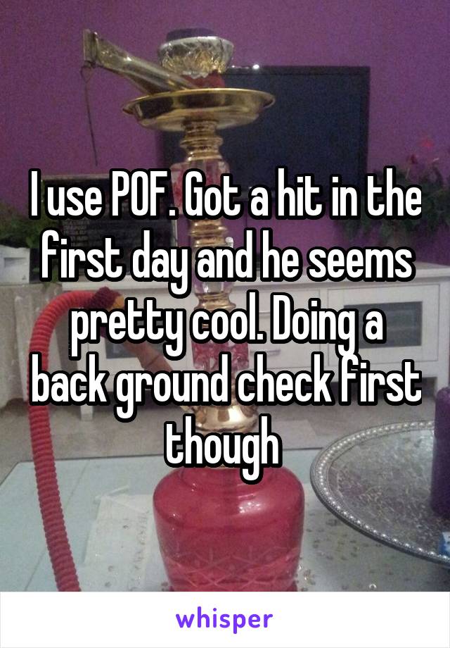 I use POF. Got a hit in the first day and he seems pretty cool. Doing a back ground check first though 