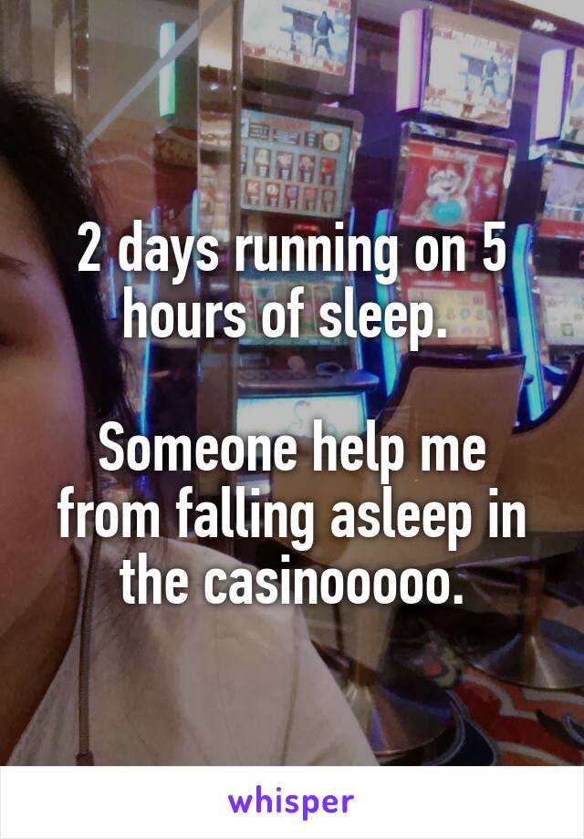 2 days running on 5 hours of sleep. 

Someone help me from falling asleep in the casinooooo.