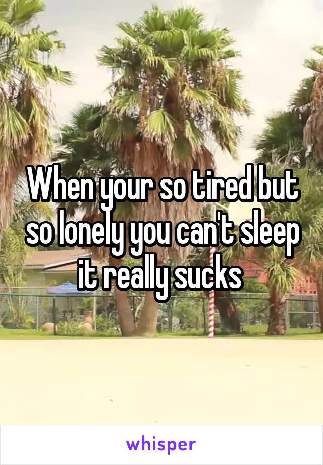 When your so tired but so lonely you can't sleep it really sucks 