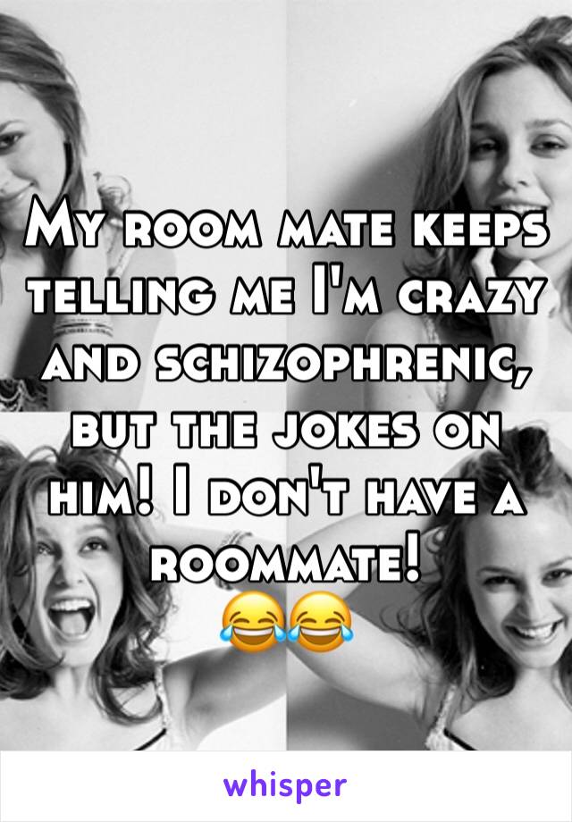 My room mate keeps telling me I'm crazy and schizophrenic, but the jokes on him! I don't have a roommate!
😂😂