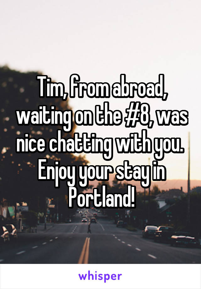 Tim, from abroad, waiting on the #8, was nice chatting with you.  Enjoy your stay in Portland!