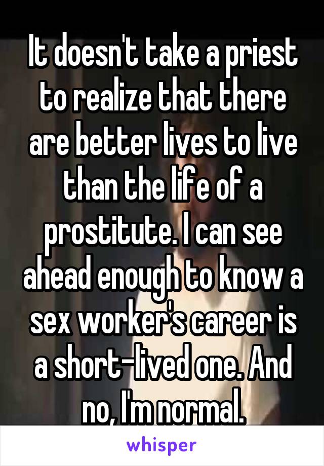 It doesn't take a priest to realize that there are better lives to live than the life of a prostitute. I can see ahead enough to know a sex worker's career is a short-lived one. And no, I'm normal.