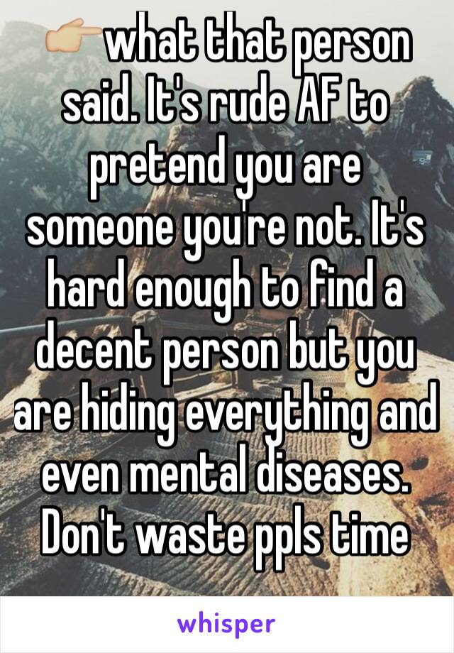 👉🏼what that person said. It's rude AF to pretend you are someone you're not. It's hard enough to find a decent person but you are hiding everything and even mental diseases. Don't waste ppls time 