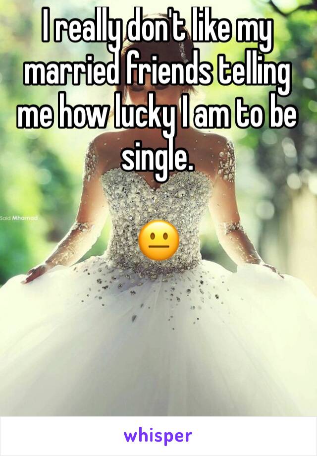 I really don't like my married friends telling me how lucky I am to be single. 

😐