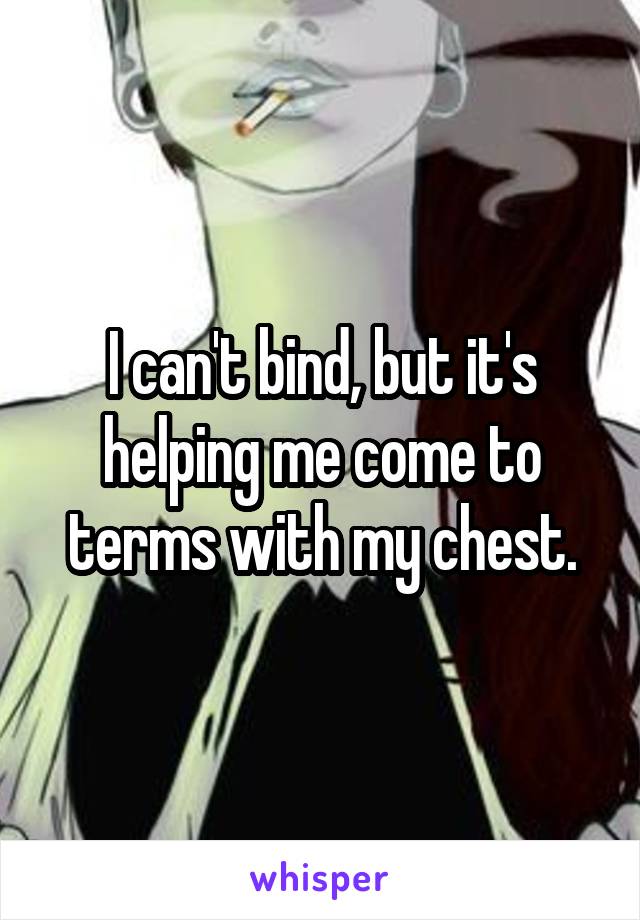 I can't bind, but it's helping me come to terms with my chest.