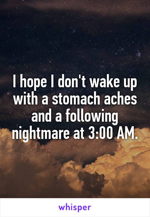 I hope I don't wake up with a stomach aches and a following nightmare at 3:00 AM.