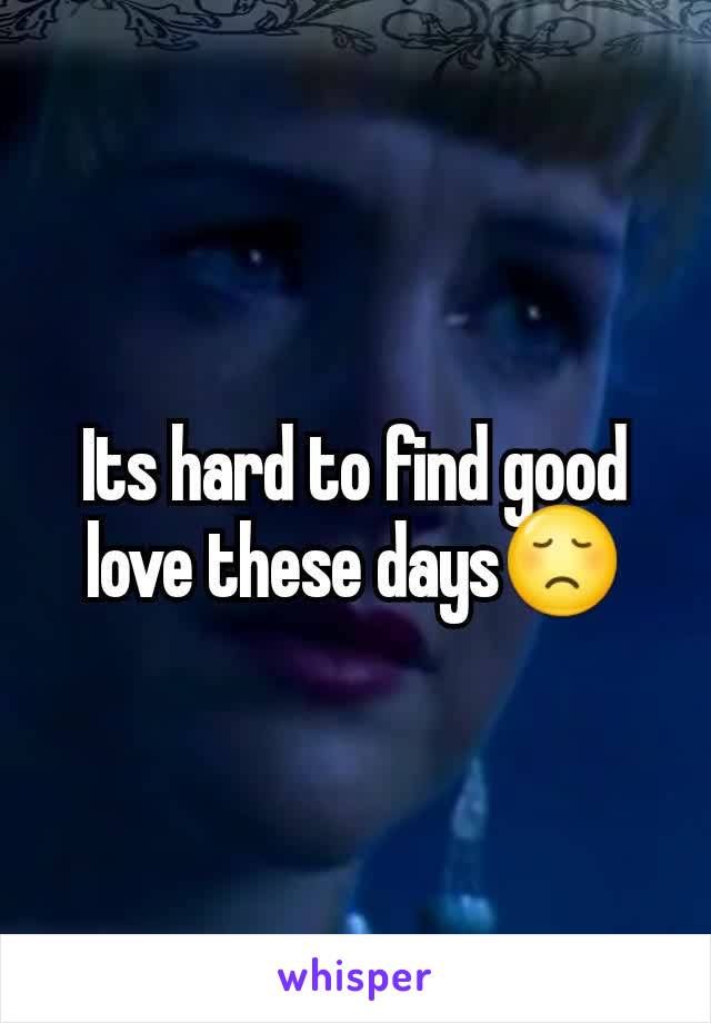 Its hard to find good love these days😞