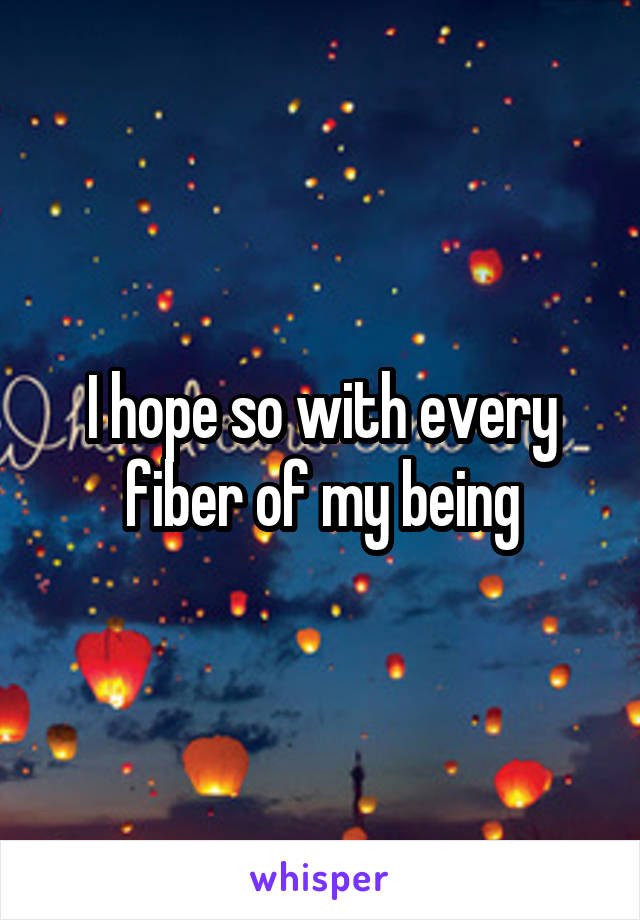 I hope so with every fiber of my being