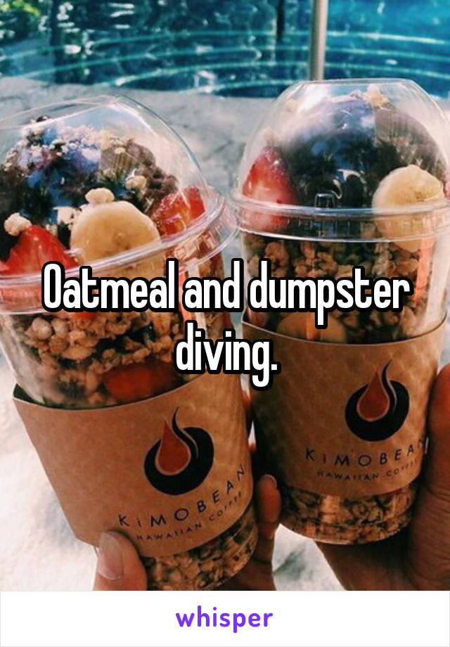 Oatmeal and dumpster diving.