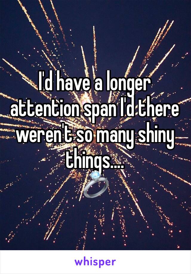 I'd have a longer attention span I'd there weren't so many shiny things....
💍