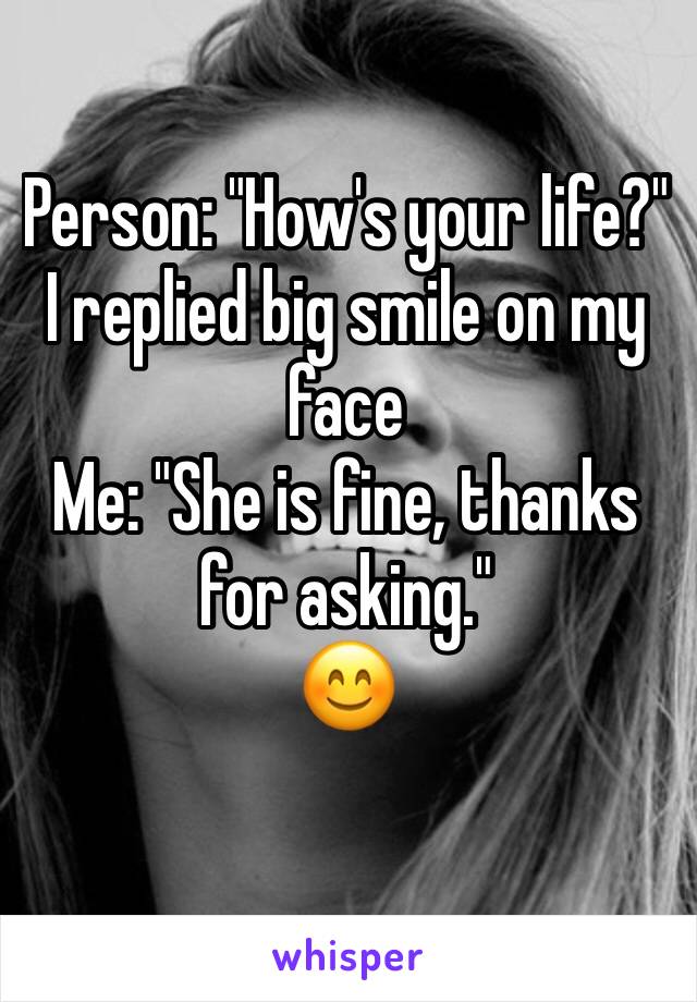 Person: "How's your life?"
I replied big smile on my face
Me: "She is fine, thanks for asking."
😊