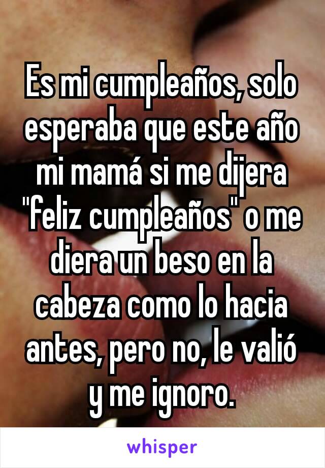 Es mi cumpleaños, solo esperaba que este año mi mamá si me dijera "feliz cumpleaños" o me diera un beso en la cabeza como lo hacia antes, pero no, le valió y me ignoro.