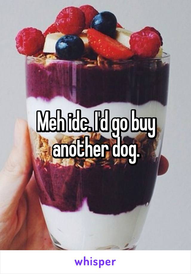 Meh idc. I'd go buy another dog.