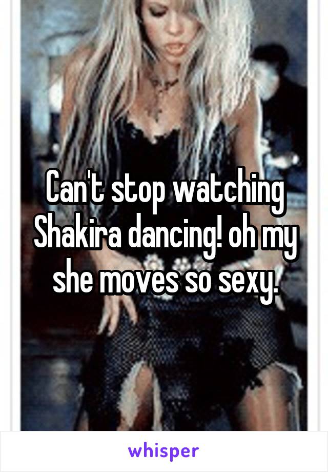 Can't stop watching Shakira dancing! oh my she moves so sexy.