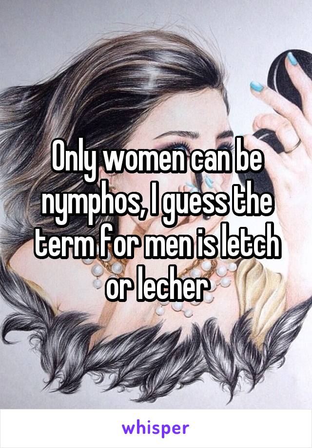 Only women can be nymphos, I guess the term for men is letch or lecher