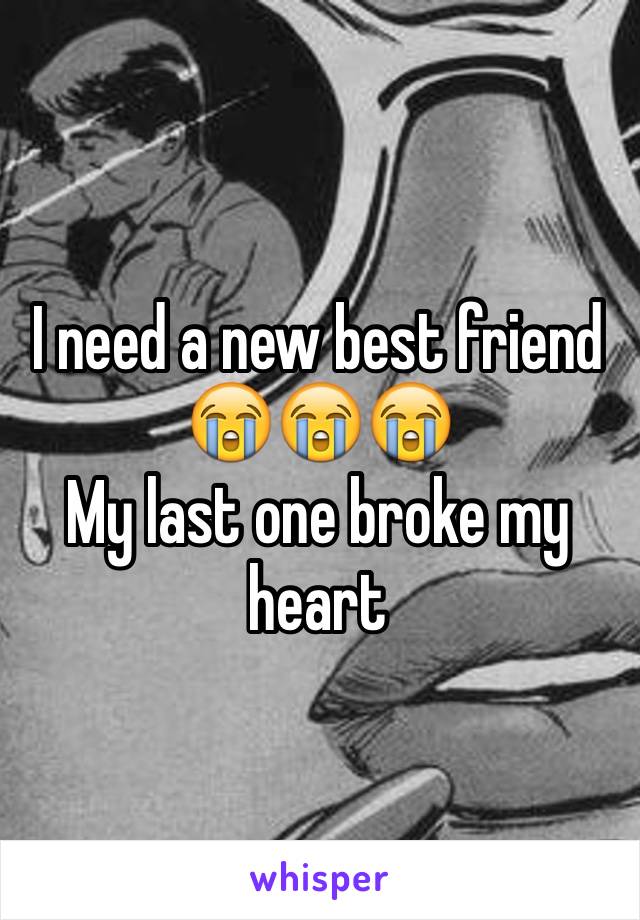 I need a new best friend 😭😭😭
My last one broke my heart 