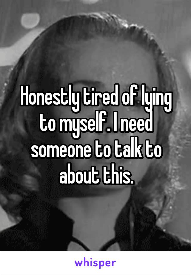 Honestly tired of lying to myself. I need someone to talk to about this.