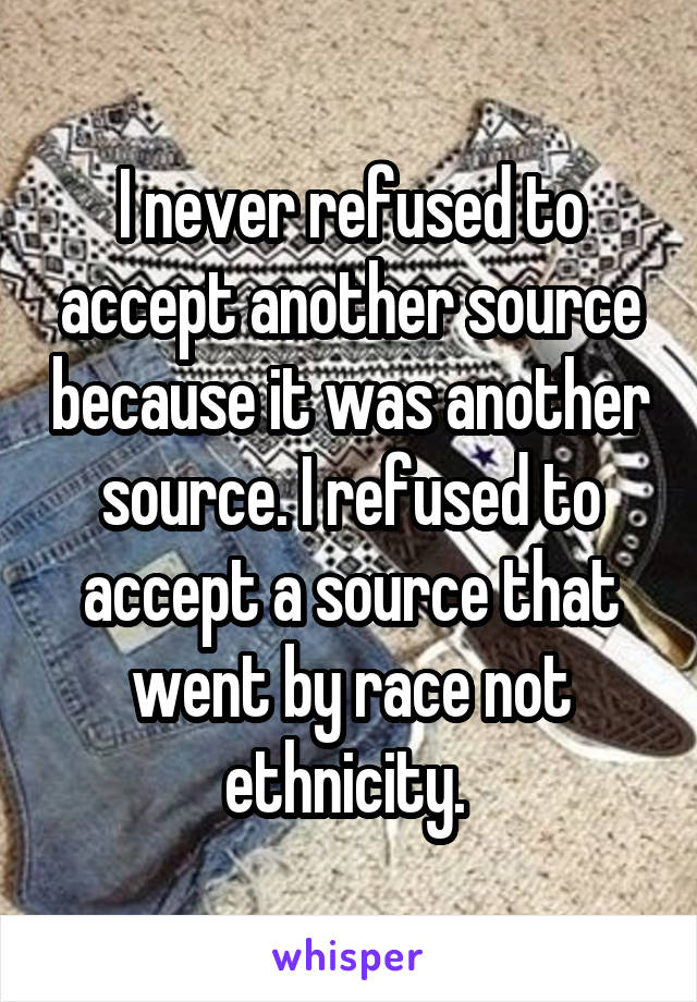 I never refused to accept another source because it was another source. I refused to accept a source that went by race not ethnicity. 