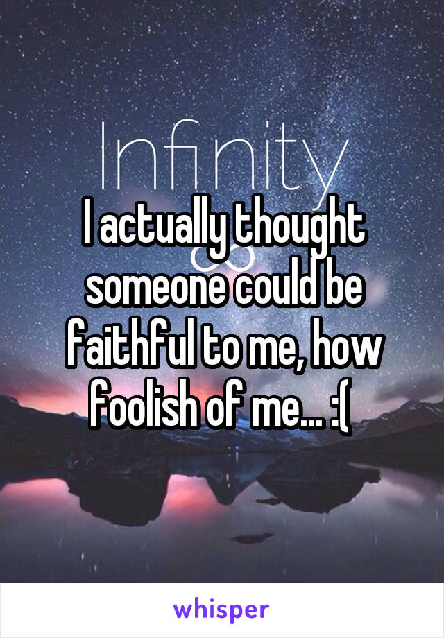 I actually thought someone could be faithful to me, how foolish of me... :( 