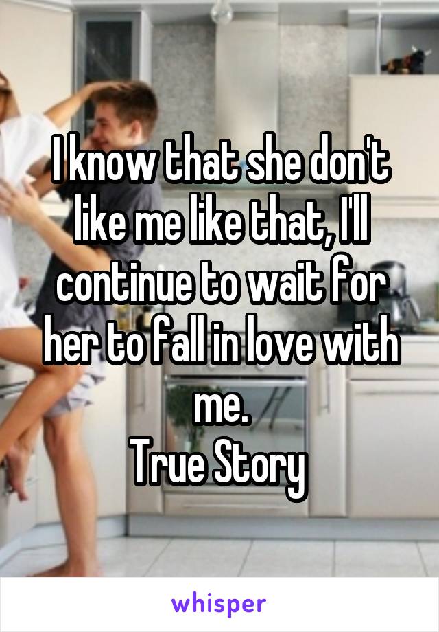 I know that she don't like me like that, I'll continue to wait for her to fall in love with me.
True Story 