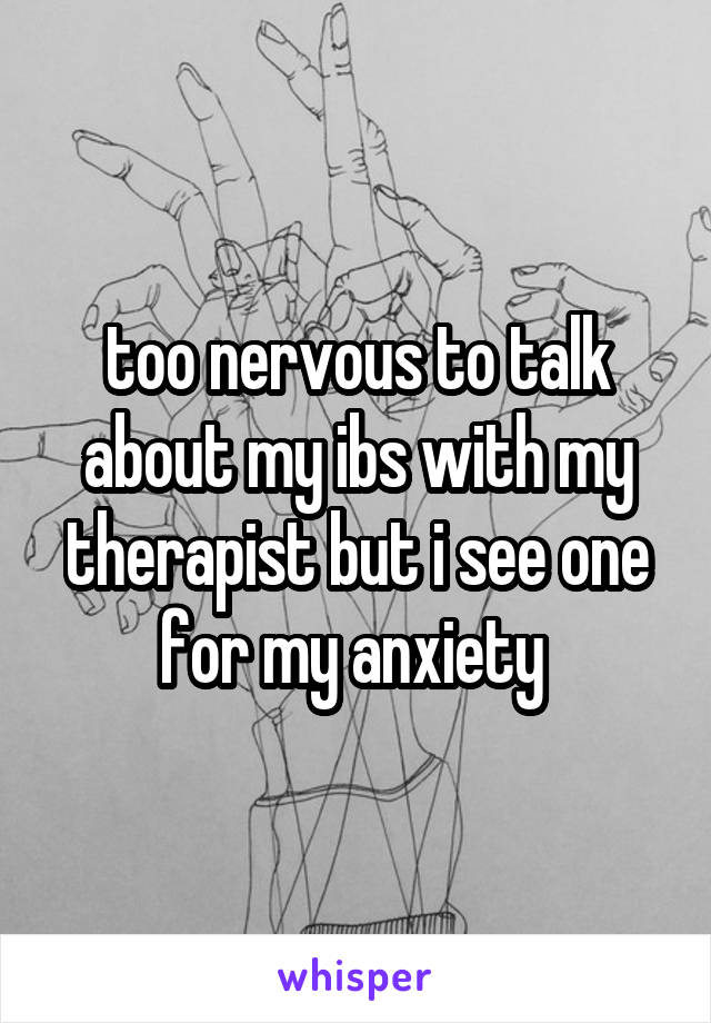 too nervous to talk about my ibs with my therapist but i see one for my anxiety 