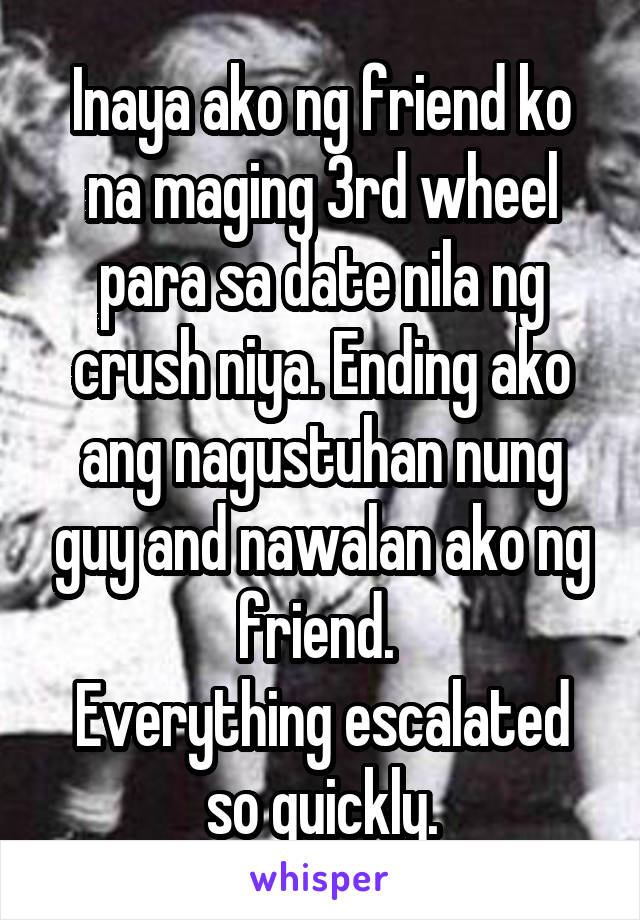 Inaya ako ng friend ko na maging 3rd wheel para sa date nila ng crush niya. Ending ako ang nagustuhan nung guy and nawalan ako ng friend. 
Everything escalated so quickly.