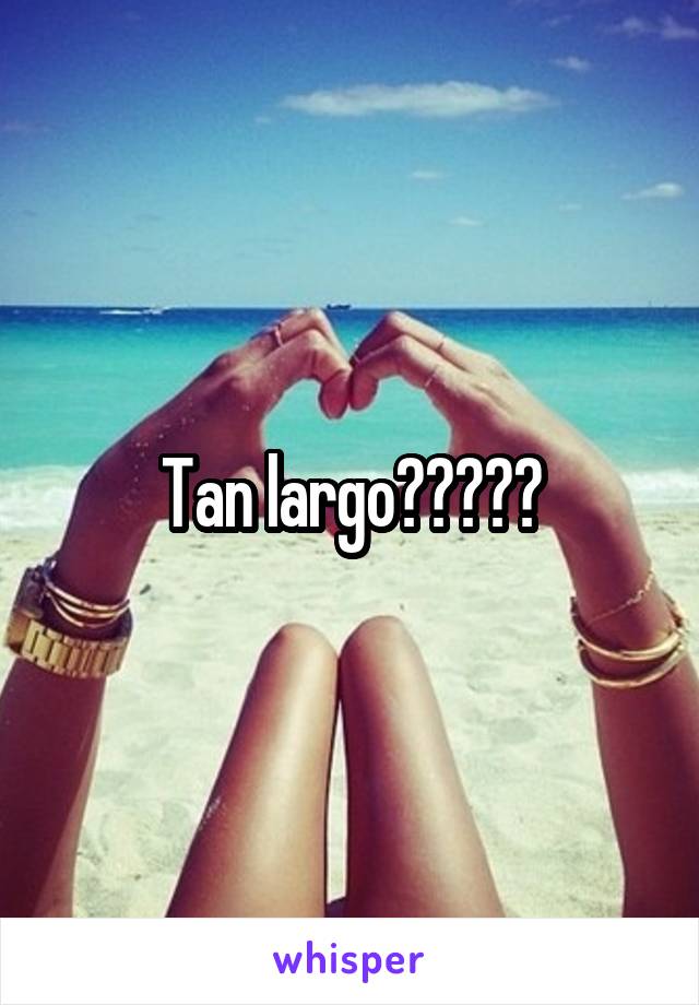 Tan largo?????