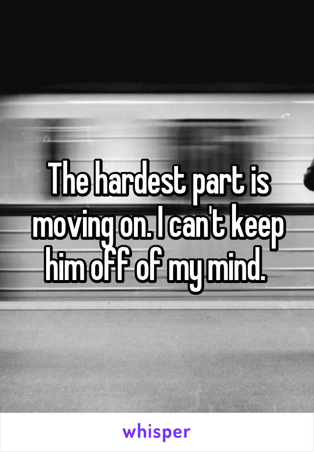 The hardest part is moving on. I can't keep him off of my mind. 