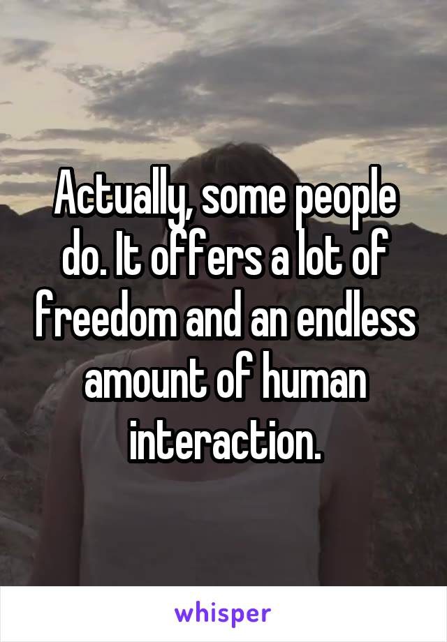 Actually, some people do. It offers a lot of freedom and an endless amount of human interaction.