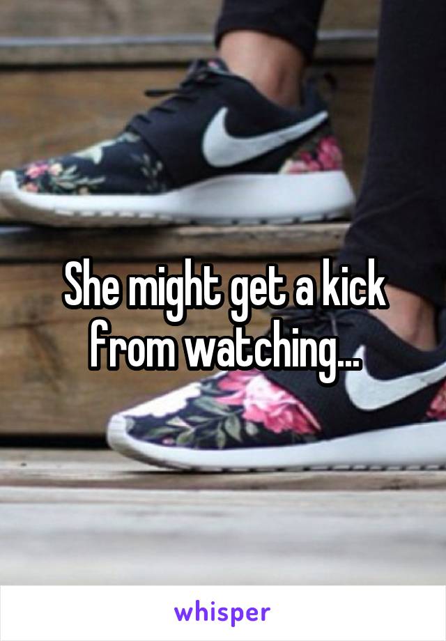 She might get a kick from watching...