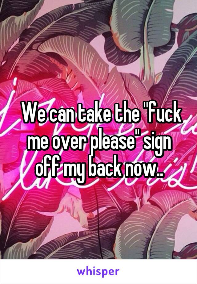  We can take the "fuck me over please" sign off my back now..